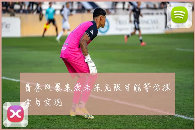 青春风暴来袭未来无限可能等你探索与实现