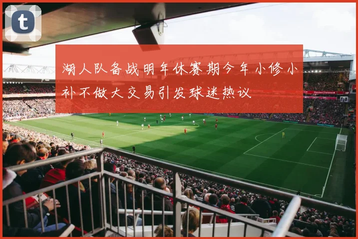 湖人队备战明年休赛期今年小修小补不做大交易引发球迷热议