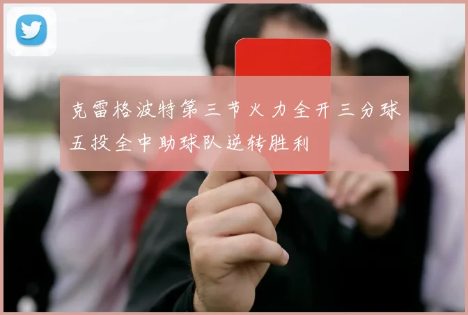 克雷格波特第三节火力全开三分球五投全中助球队逆转胜利