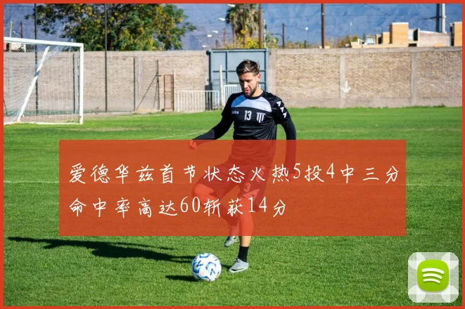 爱德华兹首节状态火热5投4中三分命中率高达60斩获14分