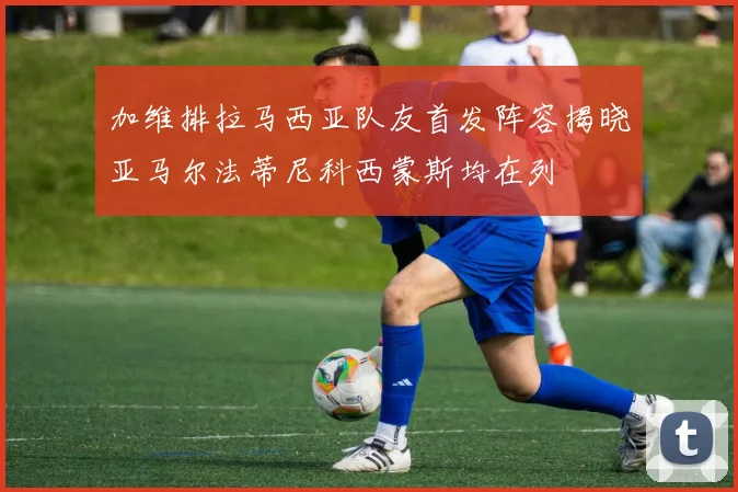 加维排拉马西亚队友首发阵容揭晓亚马尔法蒂尼科西蒙斯均在列