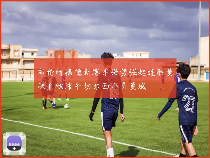 布伦特福德新赛季强势崛起连胜曼联利物浦平切尔西小负曼城