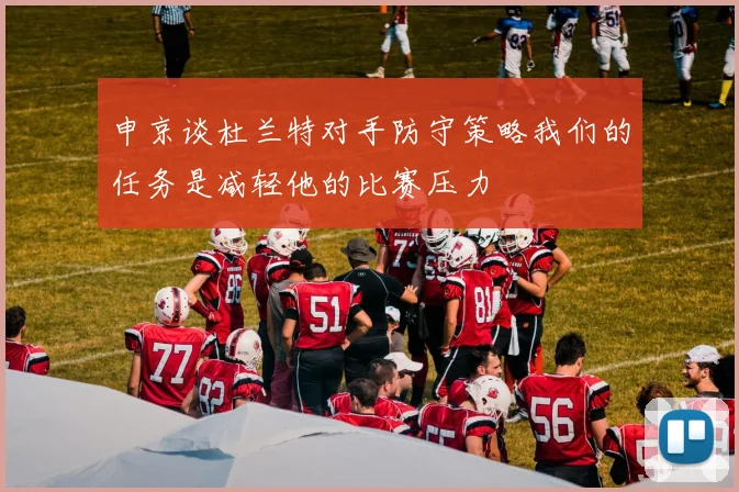 申京谈杜兰特对手防守策略我们的任务是减轻他的比赛压力