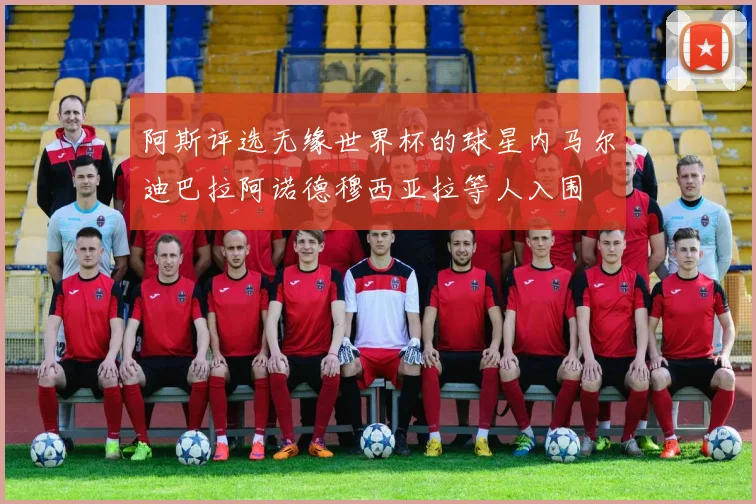 阿斯评选无缘世界杯的球星内马尔迪巴拉阿诺德穆西亚拉等人入围