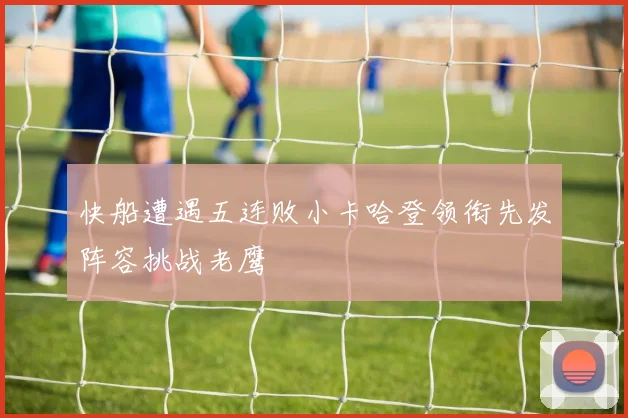 快船遭遇五连败小卡哈登领衔先发阵容挑战老鹰