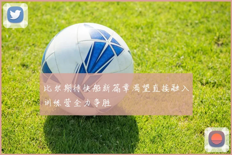 比尔期待快船新篇章渴望直接融入训练营全力争胜