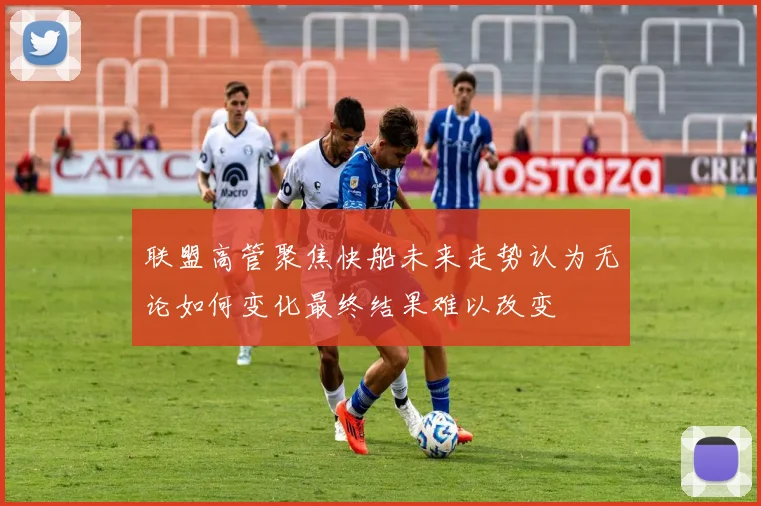 联盟高管聚焦快船未来走势认为无论如何变化最终结果难以改变