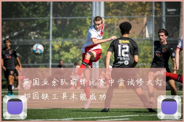 英国业余队前锋比赛中尝试修大灯却因缺工具未能成功