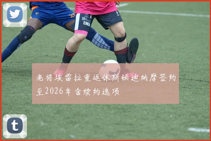 老将埃雷拉重返休斯顿迪纳摩签约至2026年含续约选项