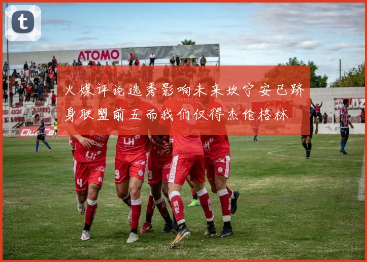 火媒评论选秀影响未来坎宁安已跻身联盟前五而我们仅得杰伦格林