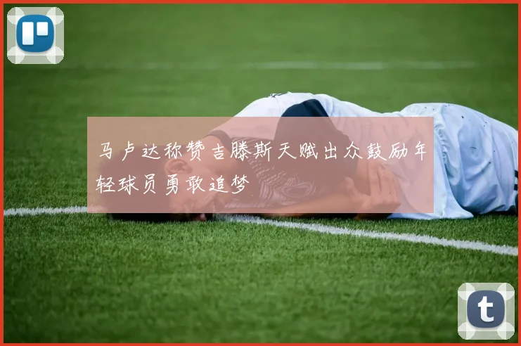 马卢达称赞吉滕斯天赋出众鼓励年轻球员勇敢追梦