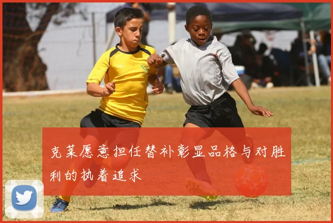 克莱愿意担任替补彰显品格与对胜利的执着追求