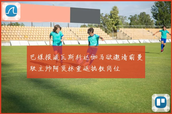 巴媒报道瓦斯科达伽马欲邀请前曼联主帅阿莫林重返执教岗位