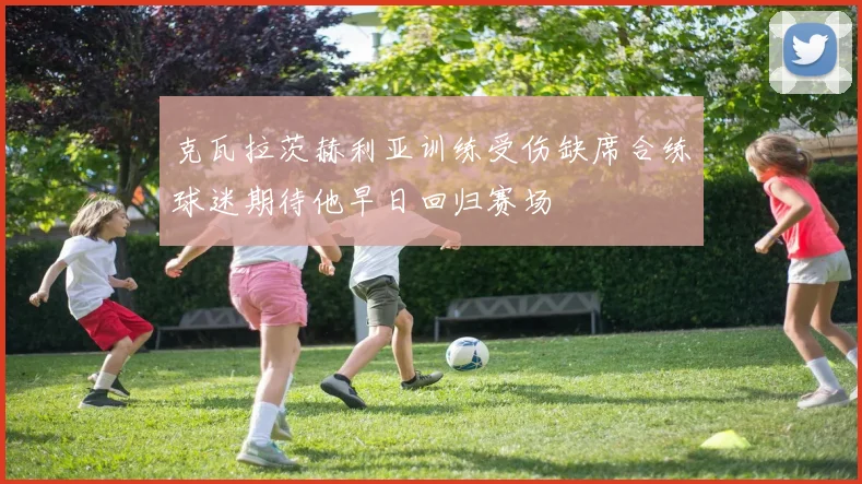 克瓦拉茨赫利亚训练受伤缺席合练球迷期待他早日回归赛场