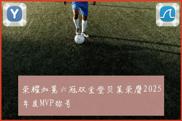 荣耀加冕六冠双金登贝莱荣膺2025年度MVP称号