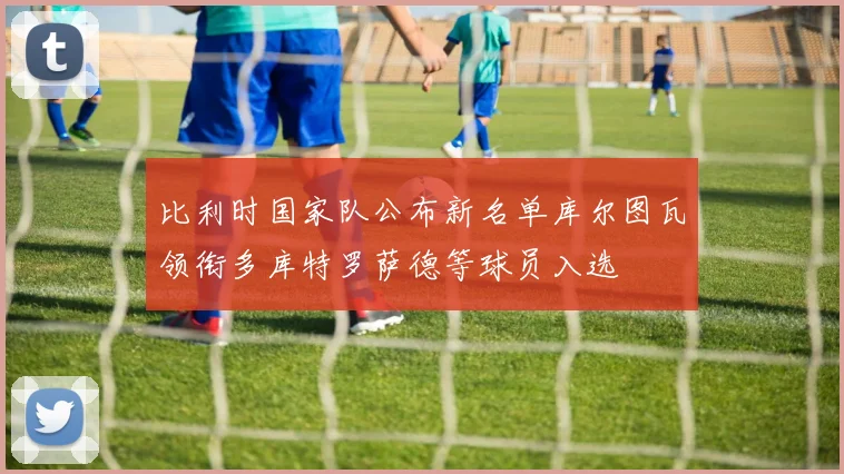 比利时国家队公布新名单库尔图瓦领衔多库特罗萨德等球员入选
