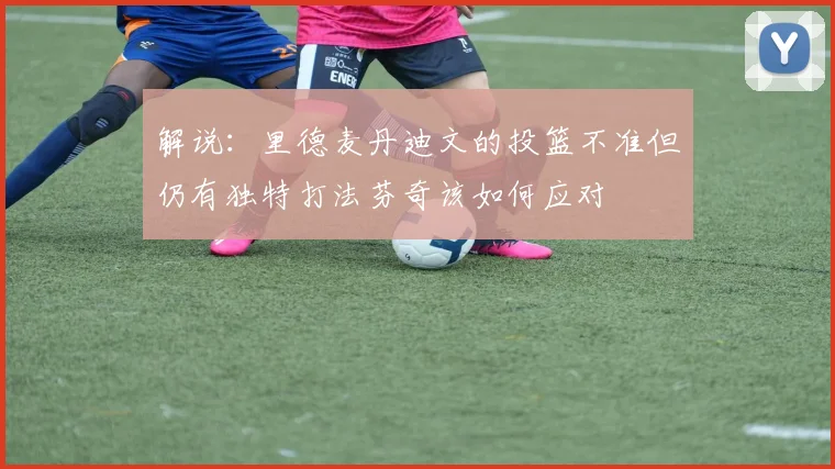 解说：里德麦丹迪文的投篮不准但仍有独特打法芬奇该如何应对