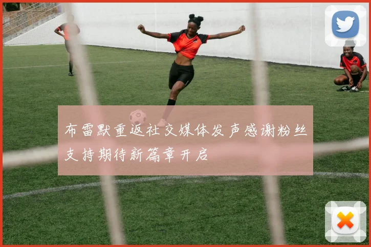 布雷默重返社交媒体发声感谢粉丝支持期待新篇章开启