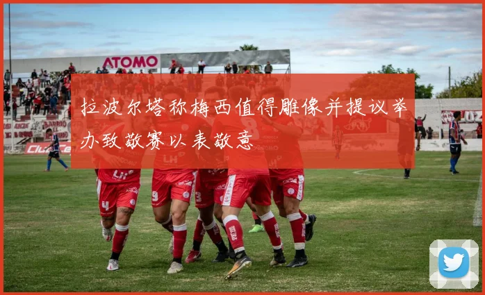 拉波尔塔称梅西值得雕像并提议举办致敬赛以表敬意