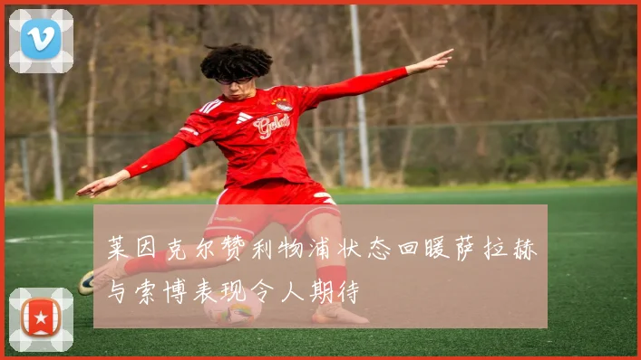 莱因克尔赞利物浦状态回暖萨拉赫与索博表现令人期待