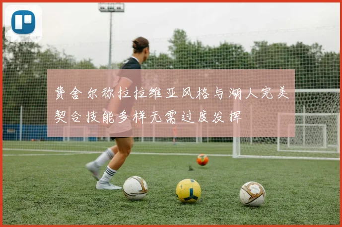 费舍尔称拉拉维亚风格与湖人完美契合技能多样无需过度发挥