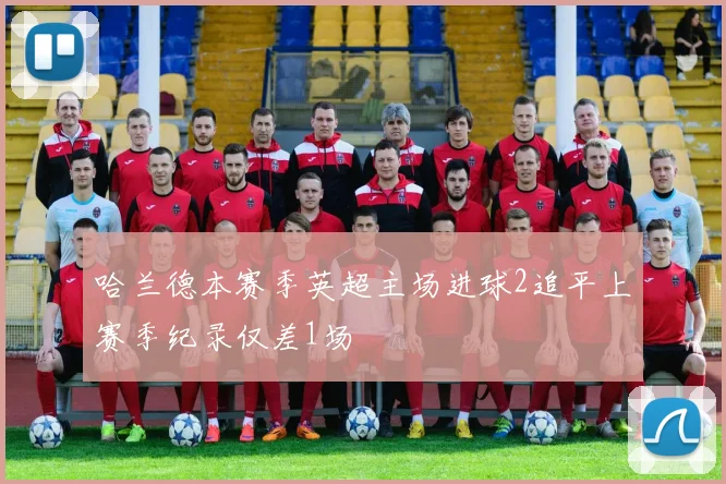 哈兰德本赛季英超主场进球2追平上赛季纪录仅差1场