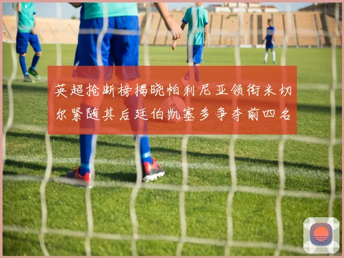 英超抢断榜揭晓帕利尼亚领衔米切尔紧随其后廷伯凯塞多争夺前四名