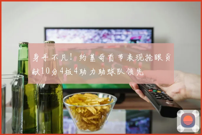 身手不凡！约基奇首节表现抢眼贡献10分4板4助力助球队领先