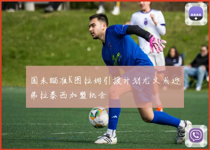 国米瞄准K图拉姆引援计划尤文或迎弗拉泰西加盟机会