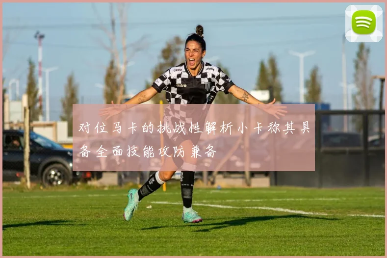 对位马卡的挑战性解析小卡称其具备全面技能攻防兼备