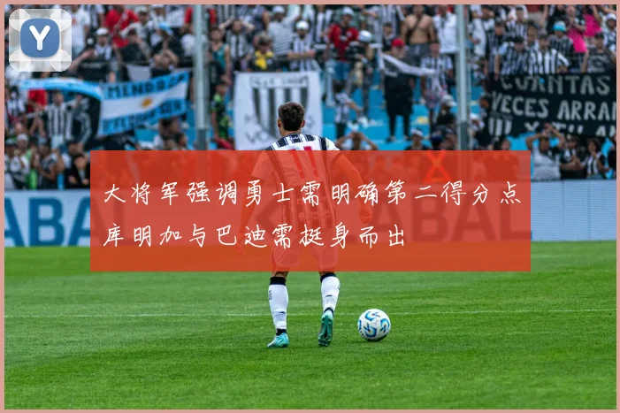 大将军强调勇士需明确第二得分点库明加与巴迪需挺身而出