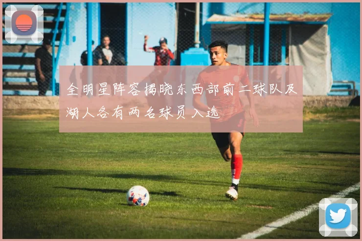 全明星阵容揭晓东西部前二球队及湖人各有两名球员入选