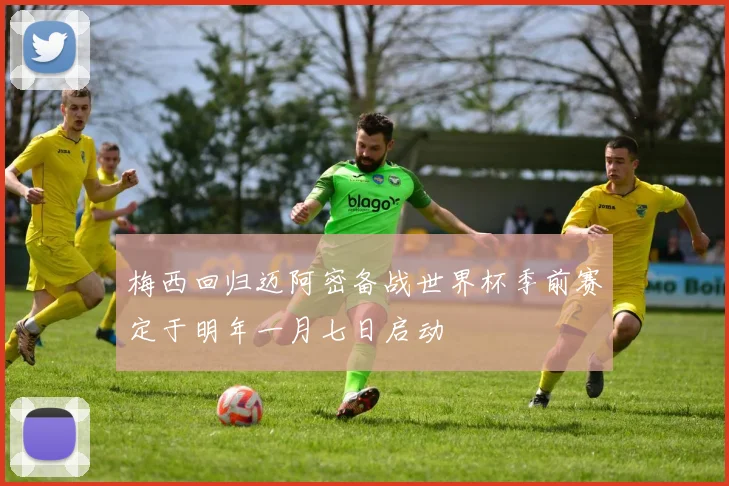 梅西回归迈阿密备战世界杯季前赛定于明年一月七日启动