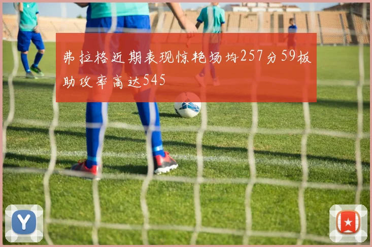 弗拉格近期表现惊艳场均257分59板助攻率高达545