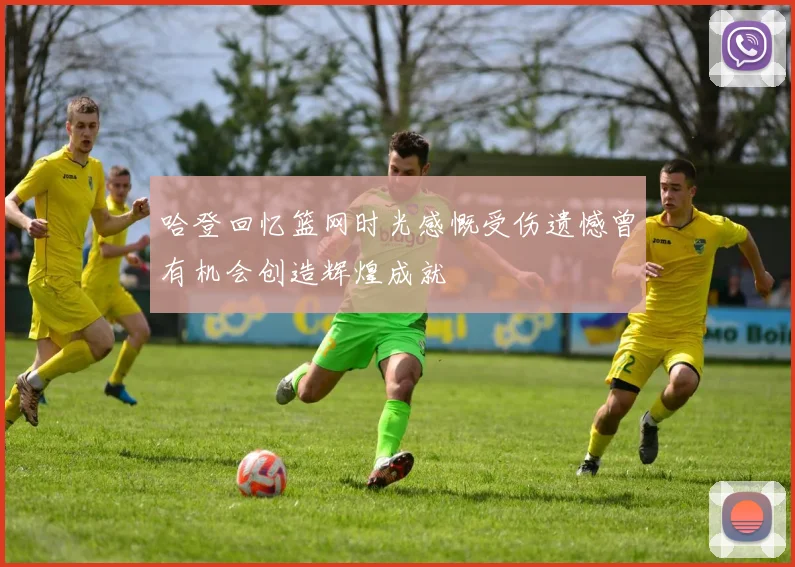 哈登回忆篮网时光感慨受伤遗憾曾有机会创造辉煌成就