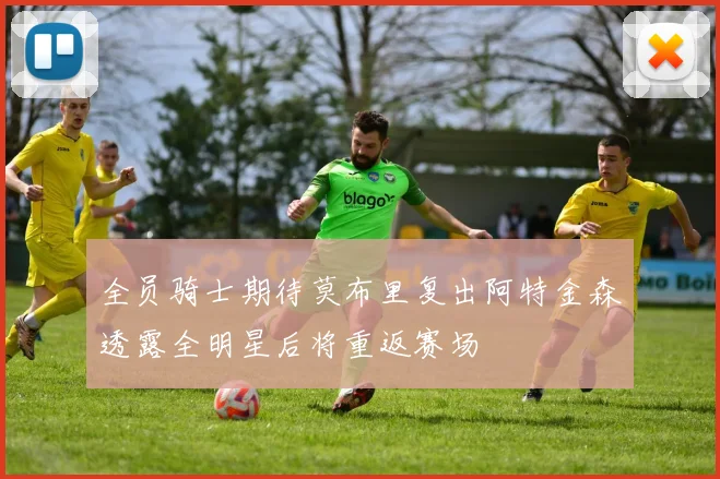 全员骑士期待莫布里复出阿特金森透露全明星后将重返赛场