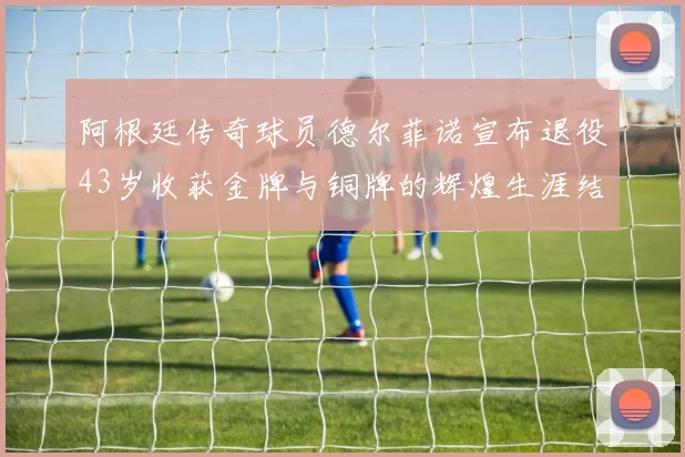 阿根廷传奇球员德尔菲诺宣布退役43岁收获金牌与铜牌的辉煌生涯结束