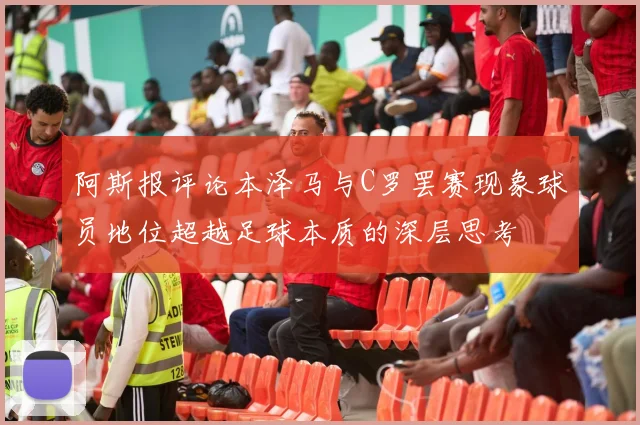 阿斯报评论本泽马与C罗罢赛现象球员地位超越足球本质的深层思考