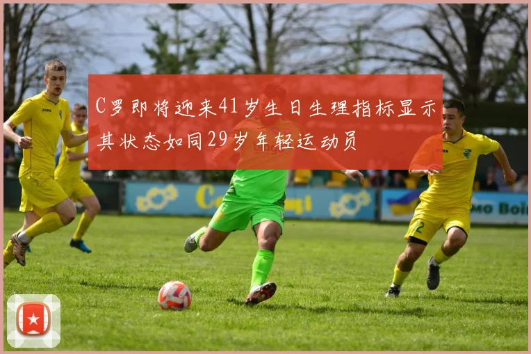 C罗即将迎来41岁生日生理指标显示其状态如同29岁年轻运动员