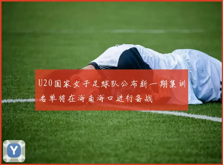 U20国家女子足球队公布新一期集训名单将在海南海口进行备战