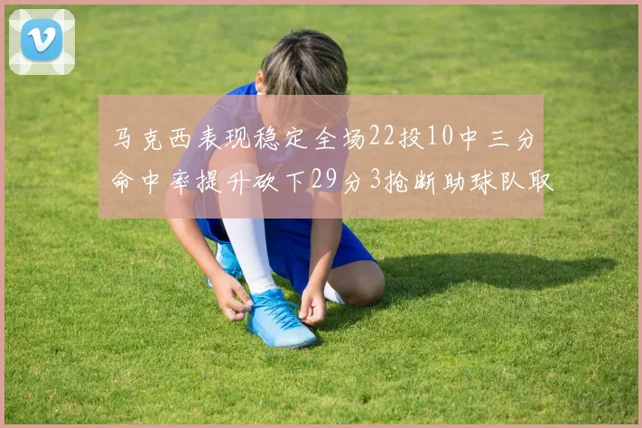 马克西表现稳定全场22投10中三分命中率提升砍下29分3抢断助球队取胜