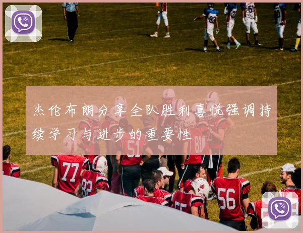 杰伦布朗分享全队胜利喜悦强调持续学习与进步的重要性