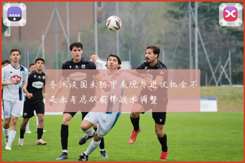 齐沃谈国米防守表现与进攻机会不足未考虑双前锋战术调整