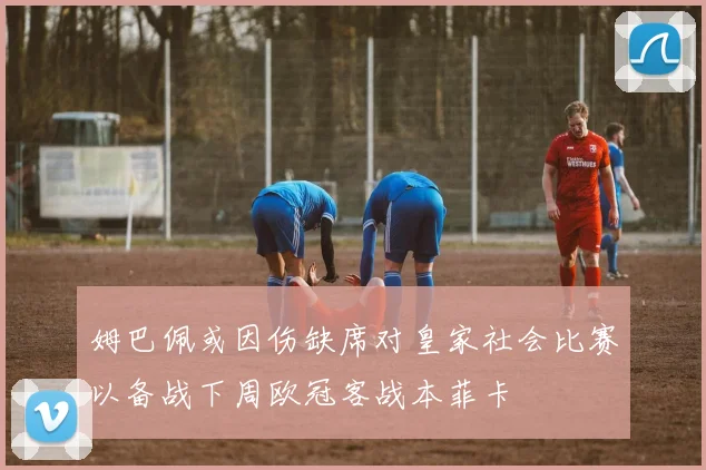 姆巴佩或因伤缺席对皇家社会比赛以备战下周欧冠客战本菲卡