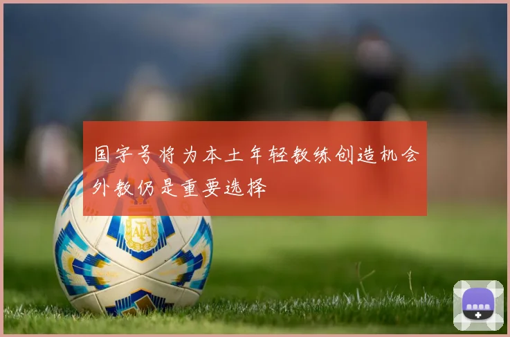 国字号将为本土年轻教练创造机会外教仍是重要选择