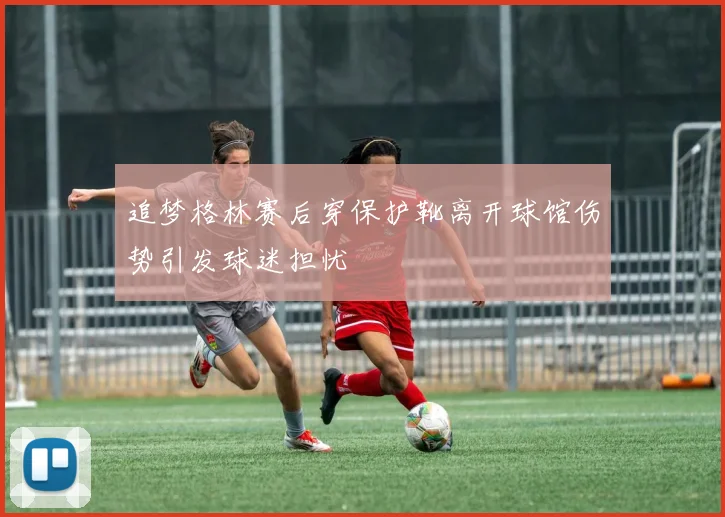 追梦格林赛后穿保护靴离开球馆伤势引发球迷担忧
