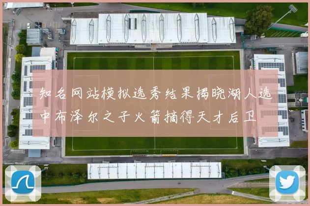 知名网站模拟选秀结果揭晓湖人选中布泽尔之子火箭摘得天才后卫
