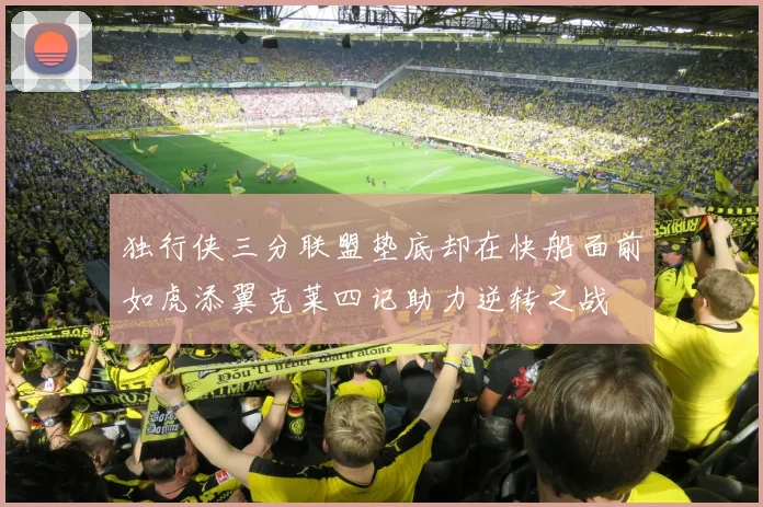 独行侠三分联盟垫底却在快船面前如虎添翼克莱四记助力逆转之战
