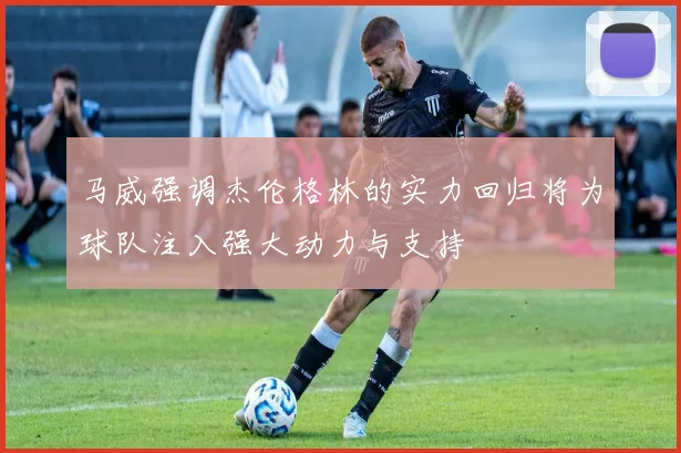 马威强调杰伦格林的实力回归将为球队注入强大动力与支持