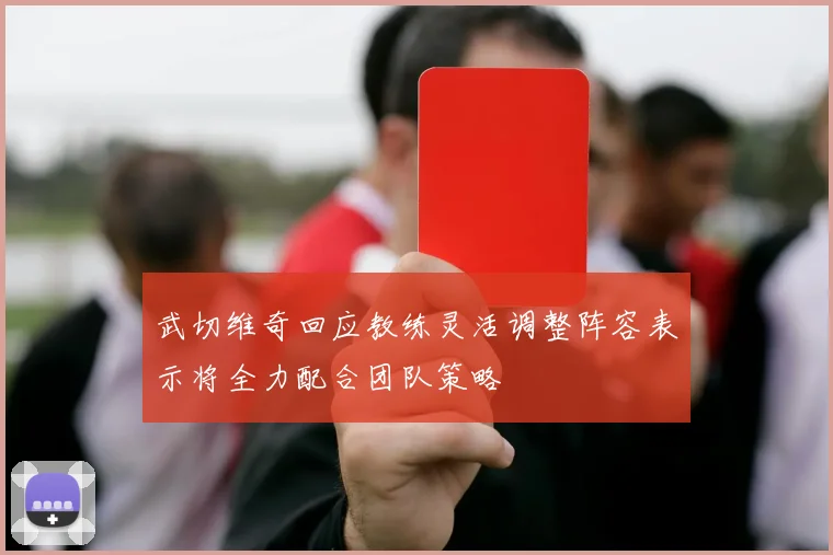 武切维奇回应教练灵活调整阵容表示将全力配合团队策略